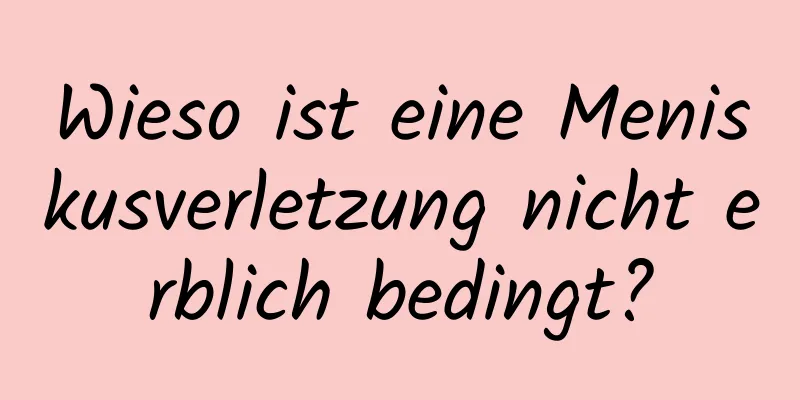 Wieso ist eine Meniskusverletzung nicht erblich bedingt?